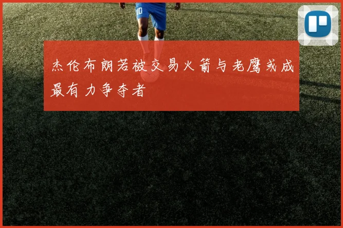杰伦布朗若被交易火箭与老鹰或成最有力争夺者