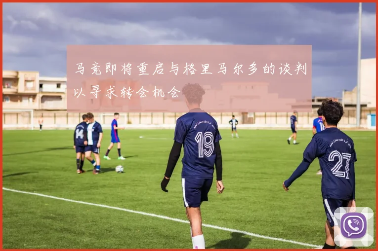 马竞即将重启与格里马尔多的谈判以寻求转会机会