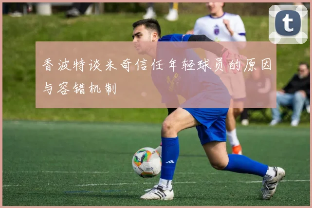 香波特谈米奇信任年轻球员的原因与容错机制