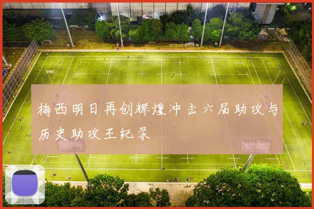 梅西明日再创辉煌冲击六届助攻与历史助攻王纪录