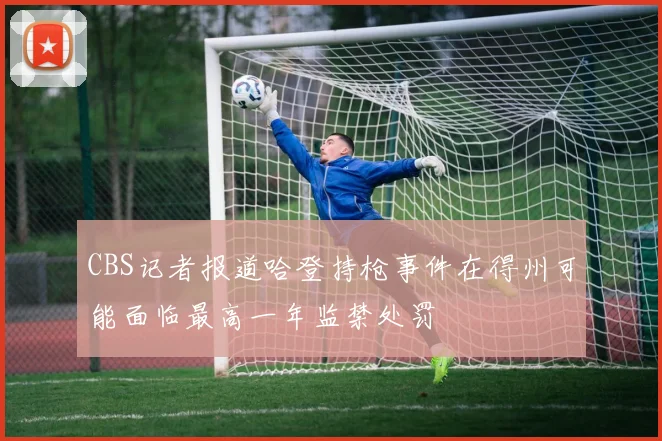 CBS记者报道哈登持枪事件在得州可能面临最高一年监禁处罚