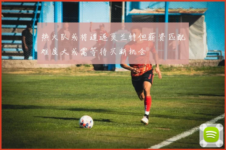 热火队或将追逐莫兰特但薪资匹配难度大或需等待买断机会