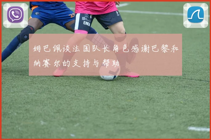 姆巴佩谈法国队长角色感谢巴黎和纳赛尔的支持与帮助