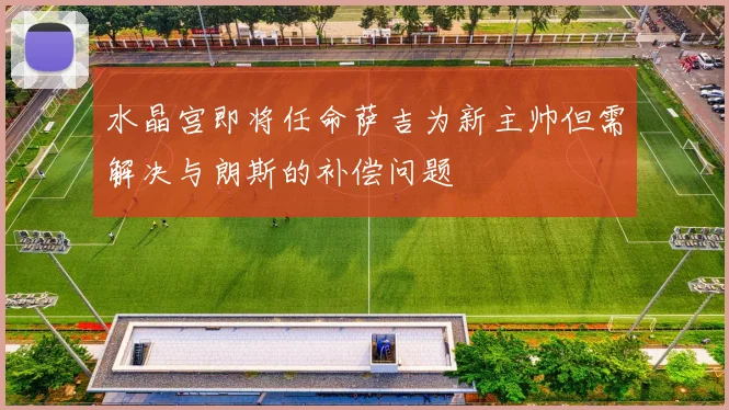 水晶宫即将任命萨吉为新主帅但需解决与朗斯的补偿问题