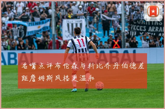 名嘴点评布伦森与科比乔丹伯德差距詹姆斯风格更温和