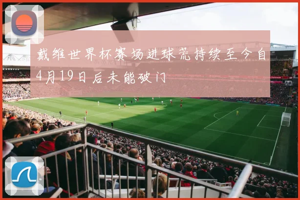 戴维世界杯赛场进球荒持续至今自4月19日后未能破门