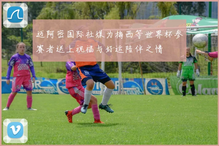 迈阿密国际社媒为梅西等世界杯参赛者送上祝福与好运陪伴之情