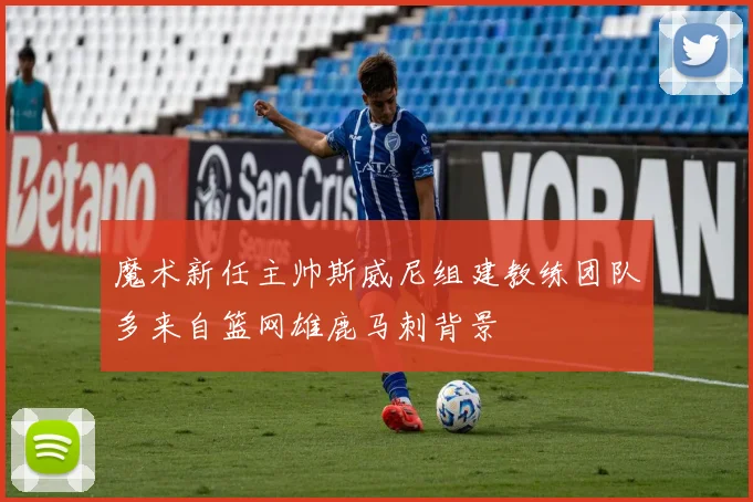 魔术新任主帅斯威尼组建教练团队多来自篮网雄鹿马刺背景