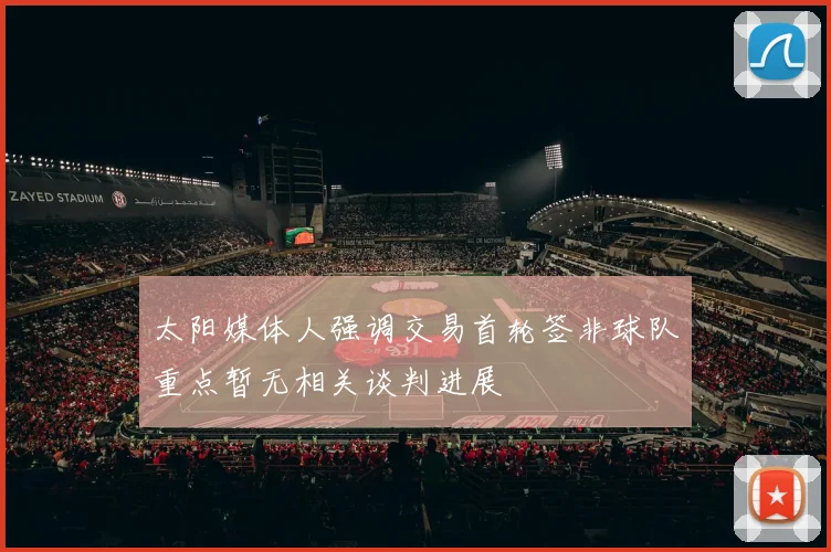 太阳媒体人强调交易首轮签非球队重点暂无相关谈判进展