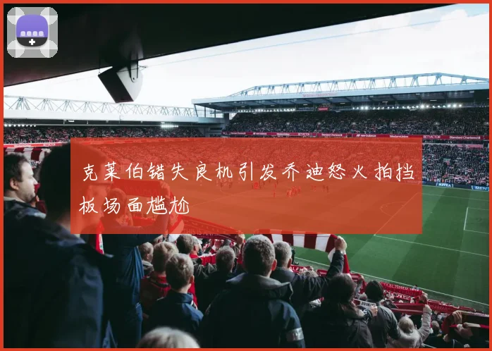 克莱伯错失良机引发乔迪怒火拍挡板场面尴尬