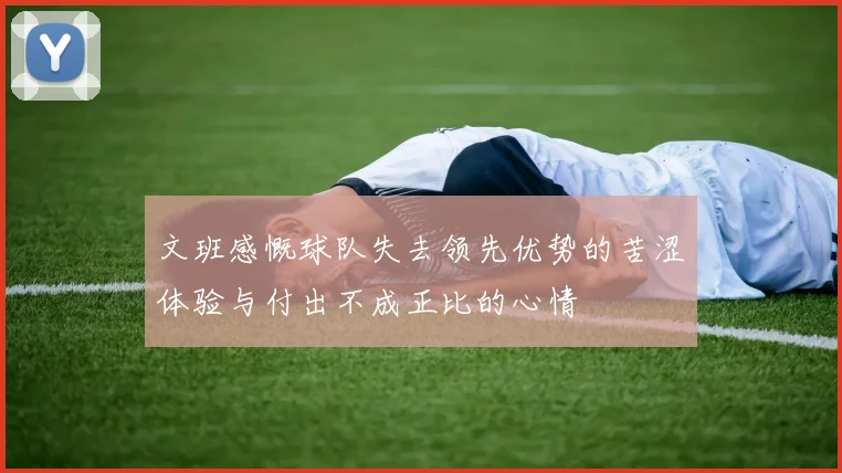 文班感慨球队失去领先优势的苦涩体验与付出不成正比的心情