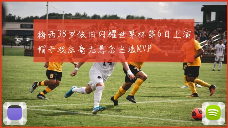 梅西38岁依旧闪耀世界杯第6日上演帽子戏法毫无悬念当选MVP